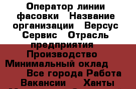 Оператор линии фасовки › Название организации ­ Версус Сервис › Отрасль предприятия ­ Производство › Минимальный оклад ­ 26 000 - Все города Работа » Вакансии   . Ханты-Мансийский,Советский г.